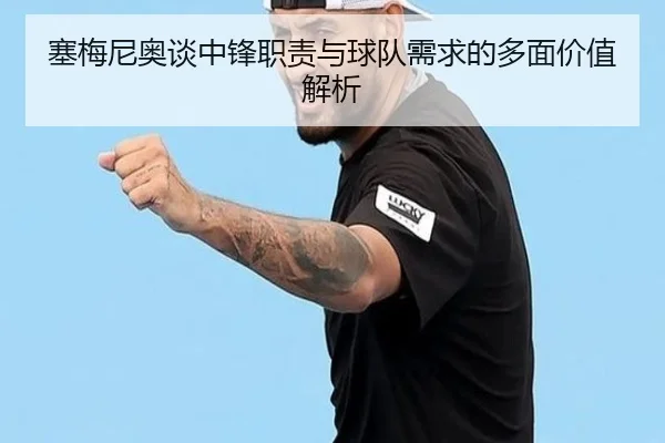 塞梅尼奥谈中锋职责与球队需求的多面价值解析